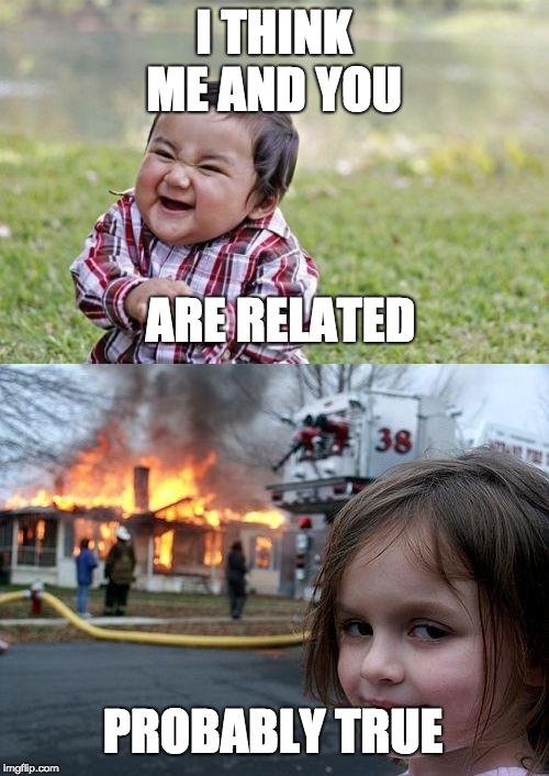 I THINK ME AND YOU ARE RELATED PROBABLY TRUE | image tagged in memes,disaster girl,evil toddler | made w/ Imgflip meme maker