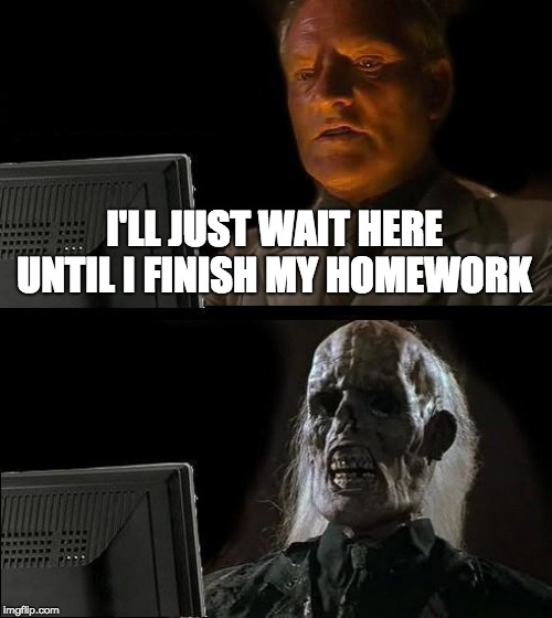 I'll Just Wait Here Meme | I'LL JUST WAIT HERE UNTIL I FINISH MY HOMEWORK | image tagged in memes,ill just wait here | made w/ Imgflip meme maker
