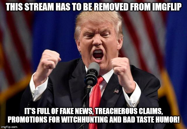 Presidential decree.... I guess it was fun while it lasted. :-P | THIS STREAM HAS TO BE REMOVED FROM IMGFLIP; IT'S FULL OF FAKE NEWS, TREACHEROUS CLAIMS, PROMOTIONS FOR WITCHHUNTING AND BAD TASTE HUMOR! | image tagged in angry trump,sarcasn,take a joke donald,or am i asking for the impossible | made w/ Imgflip meme maker
