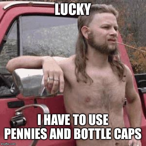 almost redneck | LUCKY I HAVE TO USE PENNIES AND BOTTLE CAPS | image tagged in almost redneck | made w/ Imgflip meme maker