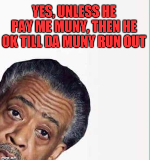 al sharpton | YES, UNLESS HE PAY ME MUNY, THEN HE OK TILL DA MUNY RUN OUT | image tagged in al sharpton | made w/ Imgflip meme maker