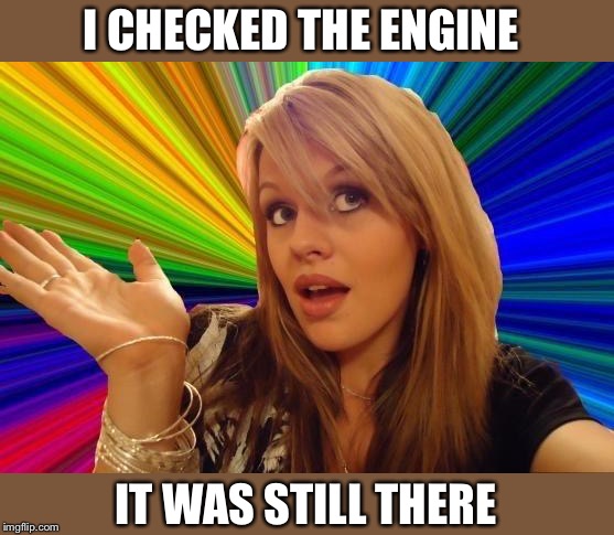 Dumb Blonde Meme | I CHECKED THE ENGINE IT WAS STILL THERE | image tagged in memes,dumb blonde | made w/ Imgflip meme maker
