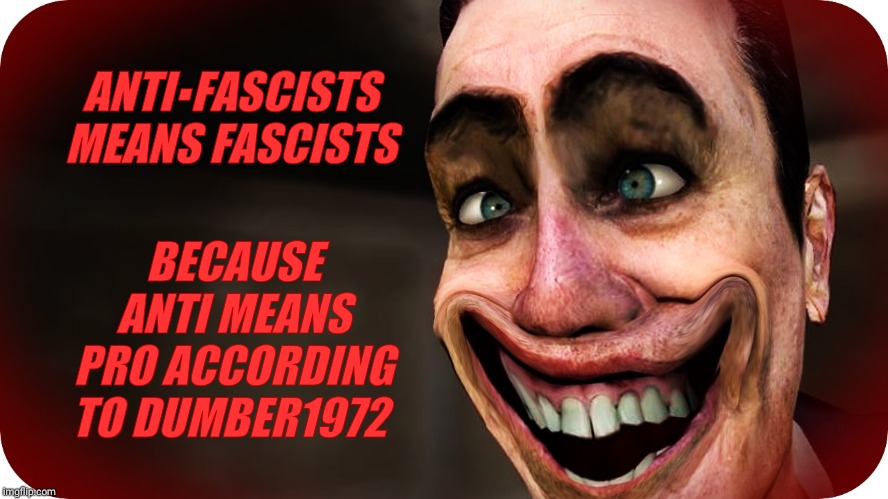 ANTI▪FASCISTS MEANS FASCISTS BECAUSE ANTI MEANS PRO ACCORDING TO DUMBER1972 | made w/ Imgflip meme maker