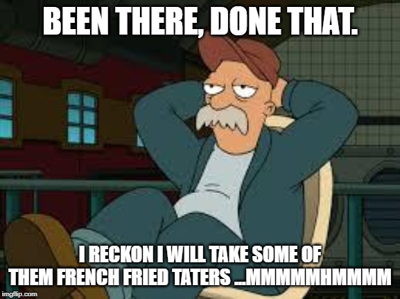 yep futurama | BEEN THERE, DONE THAT. I RECKON I WILL TAKE SOME OF THEM FRENCH FRIED TATERS ...MMMMMHMMMM | image tagged in yep futurama | made w/ Imgflip meme maker