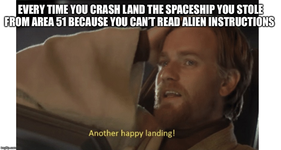 Stay Wars Area 51! | EVERY TIME YOU CRASH LAND THE SPACESHIP YOU STOLE FROM AREA 51 BECAUSE YOU CAN’T READ ALIEN INSTRUCTIONS | image tagged in stay wars area 51 | made w/ Imgflip meme maker