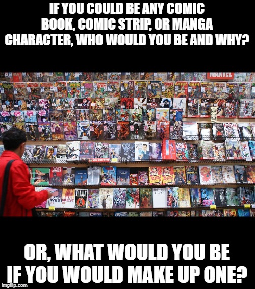 IF YOU COULD BE ANY COMIC BOOK, COMIC STRIP, OR MANGA CHARACTER, WHO WOULD YOU BE AND WHY? OR, WHAT WOULD YOU BE IF YOU WOULD MAKE UP ONE? | made w/ Imgflip meme maker