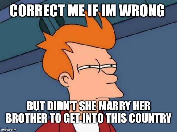 Futurama Fry Meme | CORRECT ME IF IM WRONG BUT DIDN'T SHE MARRY HER BROTHER TO GET INTO THIS COUNTRY | image tagged in memes,futurama fry | made w/ Imgflip meme maker