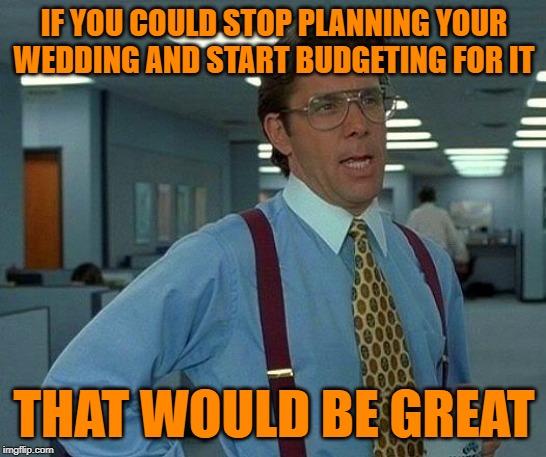 That Would Be Brides | IF YOU COULD STOP PLANNING YOUR WEDDING AND START BUDGETING FOR IT; THAT WOULD BE GREAT | image tagged in that would be great,weddings,so true memes,lol so funny,getting married,office space | made w/ Imgflip meme maker