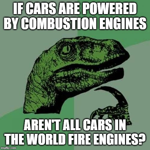 Except for Teslas and Priuses, of course. | IF CARS ARE POWERED BY COMBUSTION ENGINES; AREN'T ALL CARS IN THE WORLD FIRE ENGINES? | image tagged in memes,philosoraptor | made w/ Imgflip meme maker