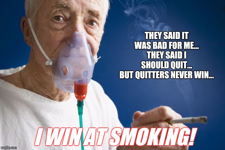 Mama didn't raise no quitter! | THEY SAID IT WAS BAD FOR ME...
THEY SAID I SHOULD QUIT...
BUT QUITTERS NEVER WIN... I WIN AT SMOKING! | image tagged in smoking,oxygen,winning | made w/ Imgflip meme maker