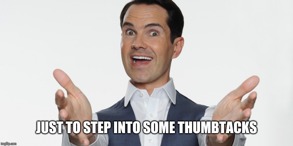 jimmy carr | JUST TO STEP INTO SOME THUMBTACKS | image tagged in jimmy carr | made w/ Imgflip meme maker