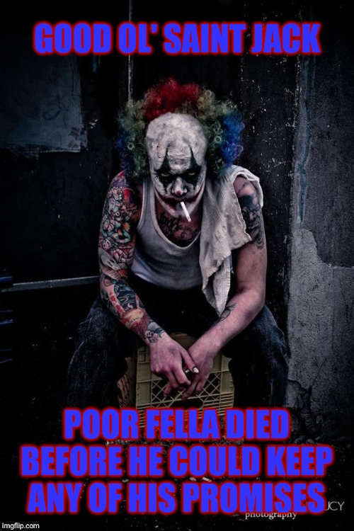 Koba the Clown | GOOD OL' SAINT JACK POOR FELLA DIED BEFORE HE COULD KEEP ANY OF HIS PROMISES | image tagged in koba the clown | made w/ Imgflip meme maker