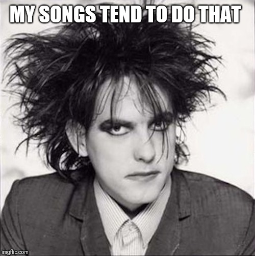 Robert Smith | MY SONGS TEND TO DO THAT | image tagged in robert smith | made w/ Imgflip meme maker