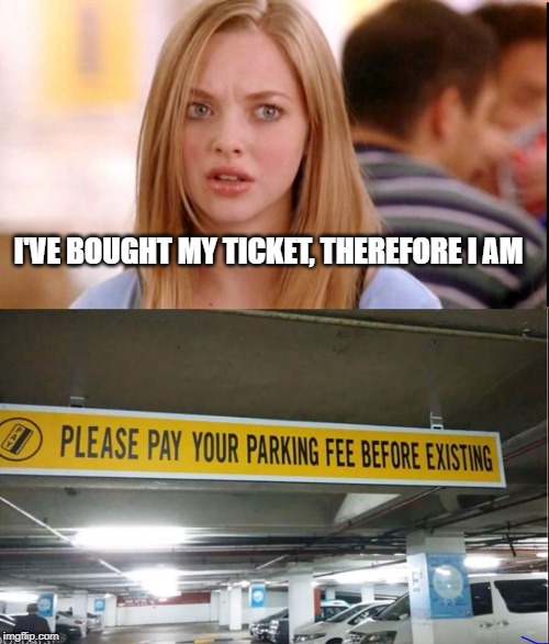 YOU'VE PAID YOUR FEE SO YOU MUST BE | I'VE BOUGHT MY TICKET, THEREFORE I AM | image tagged in existence,parking ticket | made w/ Imgflip meme maker