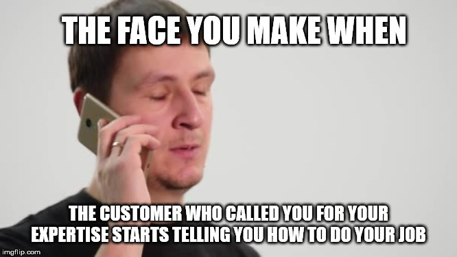 The face you make when... | THE FACE YOU MAKE WHEN; THE CUSTOMER WHO CALLED YOU FOR YOUR EXPERTISE STARTS TELLING YOU HOW TO DO YOUR JOB | image tagged in work,coworkers,it ain't much but it's honest work | made w/ Imgflip meme maker