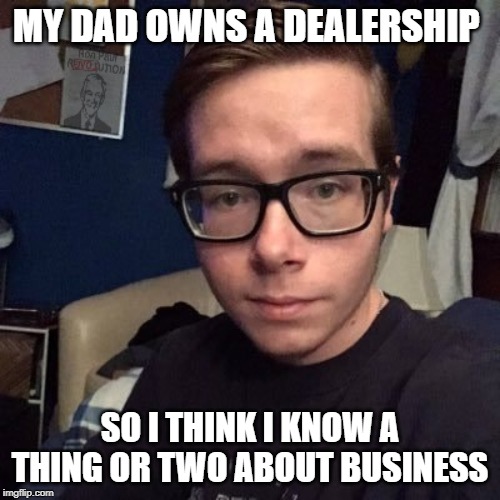 MY DAD OWNS A DEALERSHIP; SO I THINK I KNOW A THING OR TWO ABOUT BUSINESS | image tagged in nikolas lemini | made w/ Imgflip meme maker