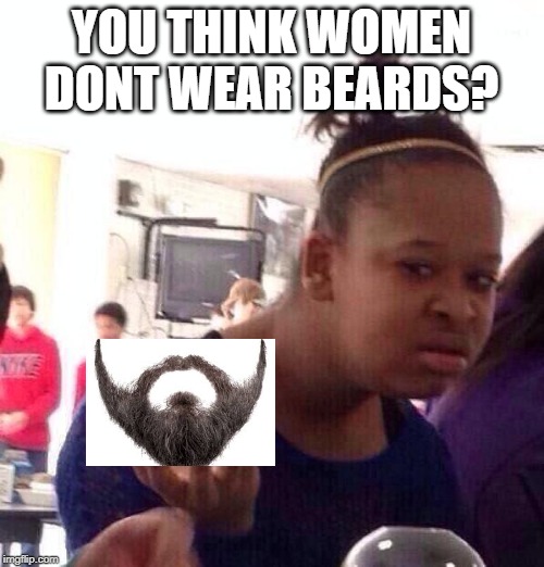 Black Girl Wat Meme | YOU THINK WOMEN DONT WEAR BEARDS? | image tagged in memes,black girl wat | made w/ Imgflip meme maker