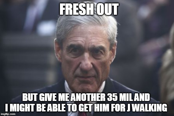 Mueller  | BUT GIVE ME ANOTHER 35 MIL AND I MIGHT BE ABLE TO GET HIM FOR J WALKING FRESH OUT | image tagged in mueller | made w/ Imgflip meme maker
