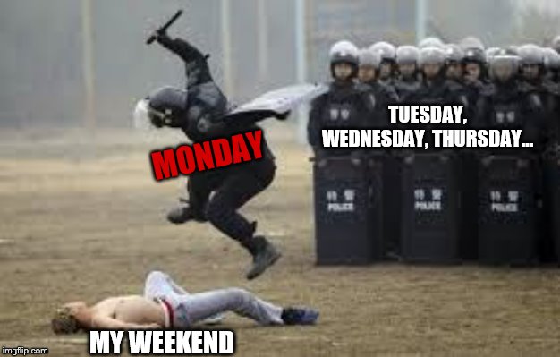Cop Beat Down | MONDAY MY WEEKEND TUESDAY, WEDNESDAY, THURSDAY... | image tagged in cop beat down | made w/ Imgflip meme maker