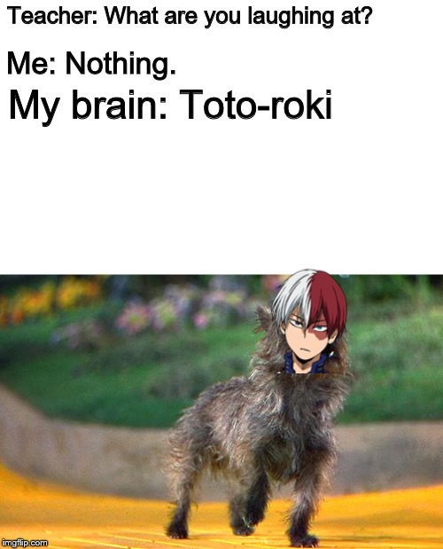 Teacher: What are you laughing at? Me: Nothing. My brain: Toto-roki | made w/ Imgflip meme maker