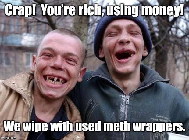 No teeth | Crap!  You’re rich, using money! We wipe with used meth wrappers. | image tagged in no teeth | made w/ Imgflip meme maker