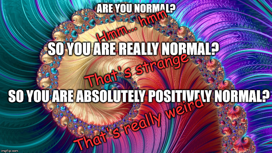 Answer truthfully! | ARE YOU NORMAL? Hmm... hmm; SO YOU ARE REALLY NORMAL? That's strange; SO YOU ARE ABSOLUTELY POSITIVELY NORMAL? That's really weird | image tagged in be honest | made w/ Imgflip meme maker