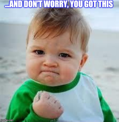 tough baby | ...AND DON'T WORRY, YOU GOT THIS | image tagged in tough baby | made w/ Imgflip meme maker