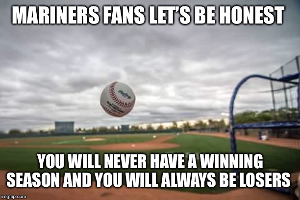 baseball | MARINERS FANS LET’S BE HONEST; YOU WILL NEVER HAVE A WINNING SEASON AND YOU WILL ALWAYS BE LOSERS | image tagged in baseball | made w/ Imgflip meme maker