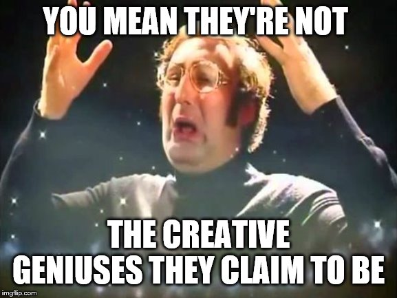 Mind Blown | YOU MEAN THEY'RE NOT THE CREATIVE GENIUSES THEY CLAIM TO BE | image tagged in mind blown | made w/ Imgflip meme maker