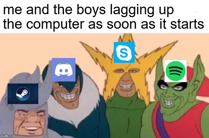 Me And The Boys | me and the boys lagging up the computer as soon as it starts | image tagged in memes,me and the boys | made w/ Imgflip meme maker