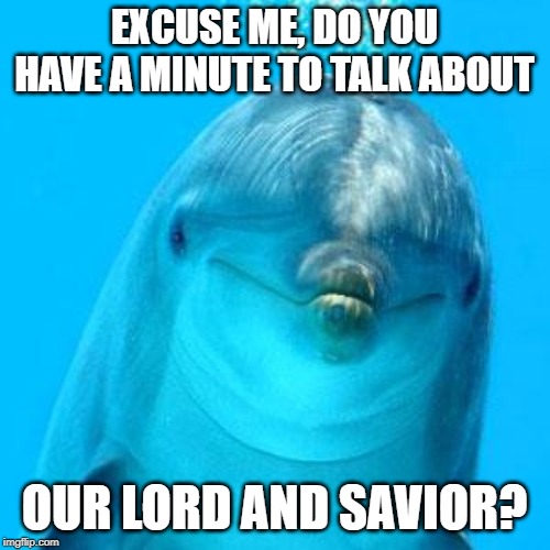 dolphin don't play games | EXCUSE ME, DO YOU HAVE A MINUTE TO TALK ABOUT OUR LORD AND SAVIOR? | image tagged in dolphin don't play games | made w/ Imgflip meme maker