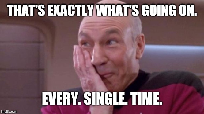 picard oops | THAT'S EXACTLY WHAT'S GOING ON. EVERY. SINGLE. TIME. | image tagged in picard oops | made w/ Imgflip meme maker