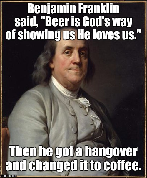 Benjamin Franklin  | Benjamin Franklin said, "Beer is God's way of showing us He loves us."; Then he got a hangover and changed it to coffee. | image tagged in benjamin franklin,memes,coffee | made w/ Imgflip meme maker