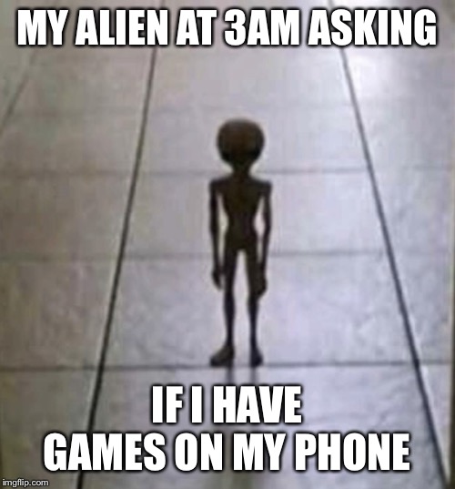 Alien | MY ALIEN AT 3AM ASKING; IF I HAVE GAMES ON MY PHONE | image tagged in alien,meme | made w/ Imgflip meme maker