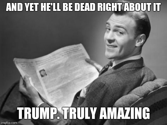 50's newspaper | AND YET HE'LL BE DEAD RIGHT ABOUT IT TRUMP. TRULY AMAZING | image tagged in 50's newspaper | made w/ Imgflip meme maker