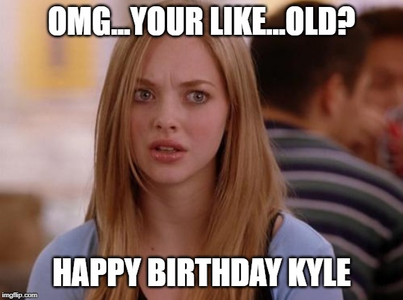 OMG Karen Meme | OMG...YOUR LIKE...OLD? HAPPY BIRTHDAY KYLE | image tagged in memes,omg karen | made w/ Imgflip meme maker