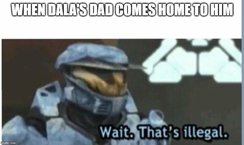 Wait. That's illegal | WHEN DALA'S DAD COMES HOME TO HIM | image tagged in wait that's illegal | made w/ Imgflip meme maker