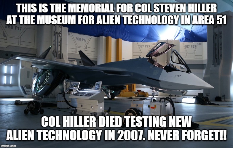 COL Hiller Memorial | THIS IS THE MEMORIAL FOR COL STEVEN HILLER AT THE MUSEUM FOR ALIEN TECHNOLOGY IN AREA 51; COL HILLER DIED TESTING NEW ALIEN TECHNOLOGY IN 2007. NEVER FORGET!! | image tagged in area 51 | made w/ Imgflip meme maker