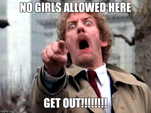 Screaming Donald Sutherland | NO GIRLS ALLOWED HERE GET OUT!!!!!!!! | image tagged in screaming donald sutherland | made w/ Imgflip meme maker