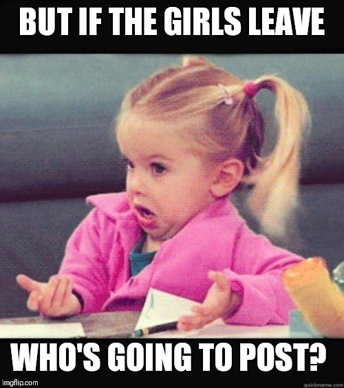 I dont know girl | BUT IF THE GIRLS LEAVE WHO'S GOING TO POST? | image tagged in i dont know girl | made w/ Imgflip meme maker