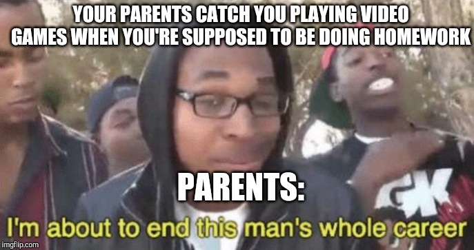 I’m about to end this man’s whole career | YOUR PARENTS CATCH YOU PLAYING VIDEO GAMES WHEN YOU'RE SUPPOSED TO BE DOING HOMEWORK; PARENTS: | image tagged in im about to end this mans whole career | made w/ Imgflip meme maker