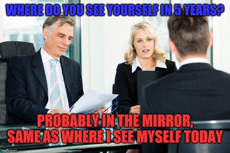 job interview | WHERE DO YOU SEE YOURSELF IN 5 YEARS? PROBABLY IN THE MIRROR, SAME AS WHERE I SEE MYSELF TODAY | image tagged in job interview | made w/ Imgflip meme maker