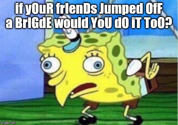 Mocking Spongebob Meme | if yOuR frIenDs Jumped OfF a BrIGdE would YoU dO iT ToO? | image tagged in memes,mocking spongebob | made w/ Imgflip meme maker