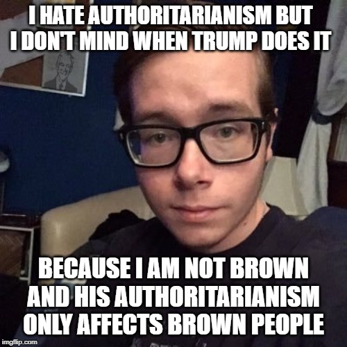 I HATE AUTHORITARIANISM BUT I DON'T MIND WHEN TRUMP DOES IT; BECAUSE I AM NOT BROWN AND HIS AUTHORITARIANISM ONLY AFFECTS BROWN PEOPLE | image tagged in nikolas lemini | made w/ Imgflip meme maker