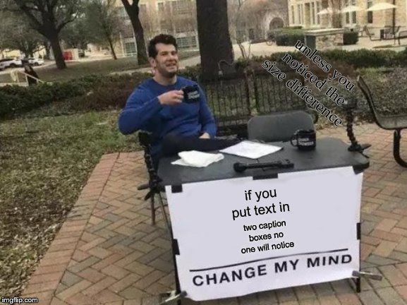 Change My Mind | unless you noticed the size difference; if you put text in; two caption boxes no one will notice | image tagged in memes,change my mind | made w/ Imgflip meme maker