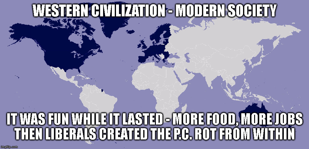 WESTERN CIVILIZATION - MODERN SOCIETY; IT WAS FUN WHILE IT LASTED - MORE FOOD, MORE JOBS
THEN LIBERALS CREATED THE P.C. ROT FROM WITHIN | made w/ Imgflip meme maker