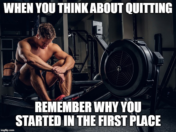 Motivation | WHEN YOU THINK ABOUT QUITTING; REMEMBER WHY YOU STARTED IN THE FIRST PLACE | image tagged in memes | made w/ Imgflip meme maker