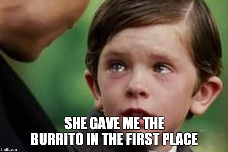 SHE GAVE ME THE BURRITO IN THE FIRST PLACE | made w/ Imgflip meme maker