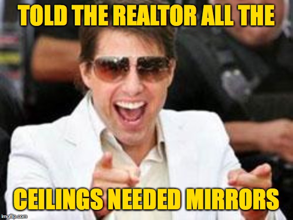 Tom Cruise points | TOLD THE REALTOR ALL THE CEILINGS NEEDED MIRRORS | image tagged in tom cruise points | made w/ Imgflip meme maker