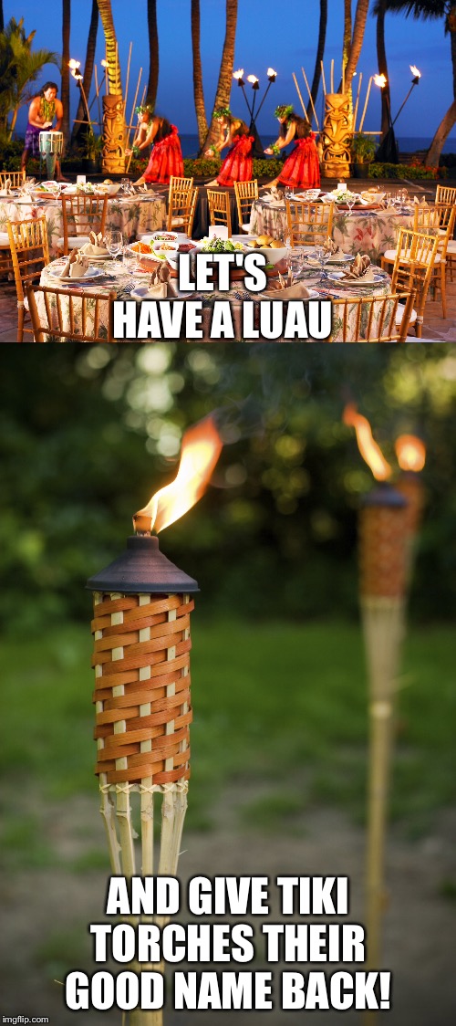 LET'S HAVE A LUAU AND GIVE TIKI TORCHES THEIR GOOD NAME BACK! | made w/ Imgflip meme maker